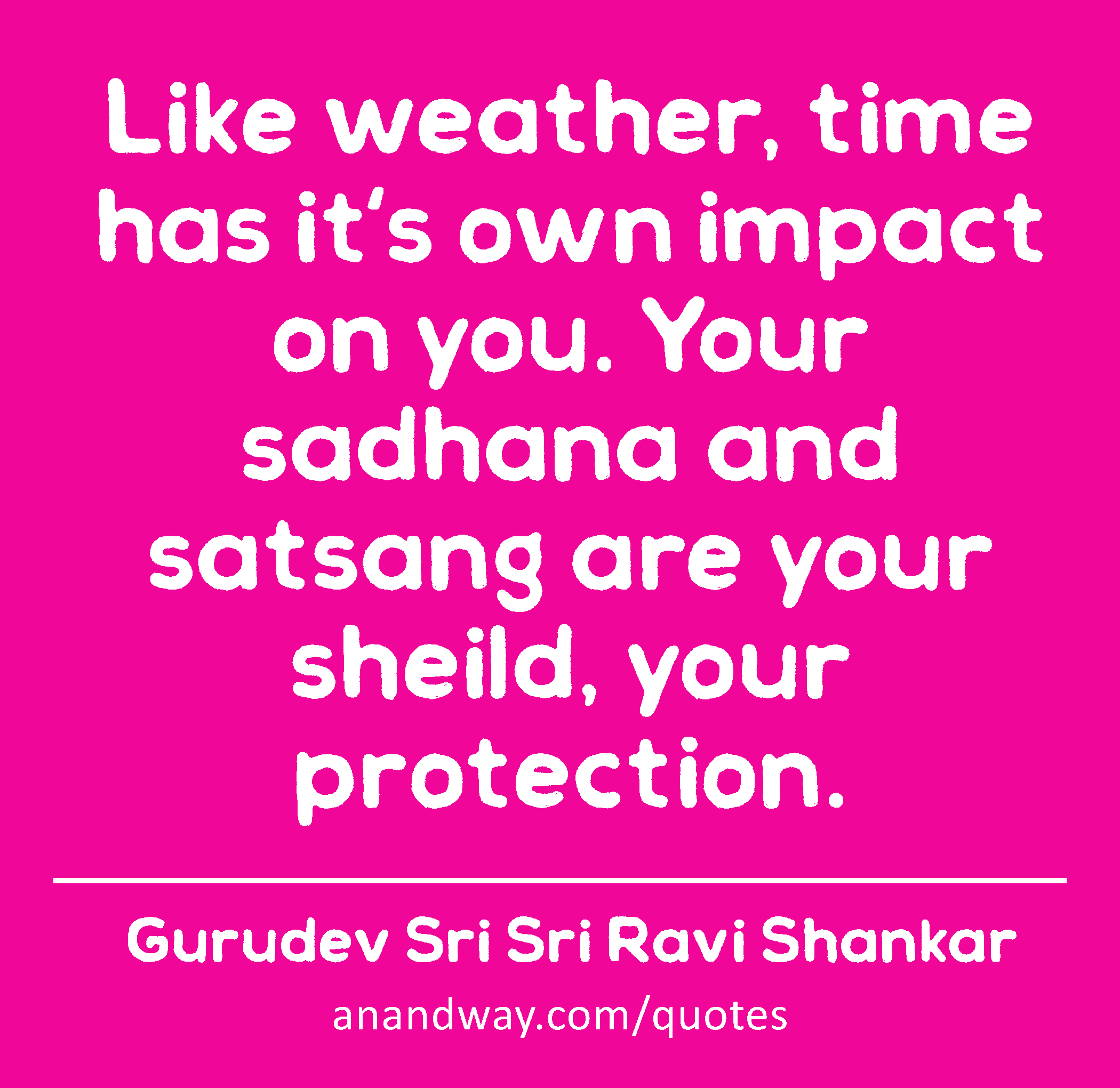 Like weather, time has it's own impact on you. Your sadhana and satsang are your sheild, your
 -Gurudev Sri Sri Ravi Shankar