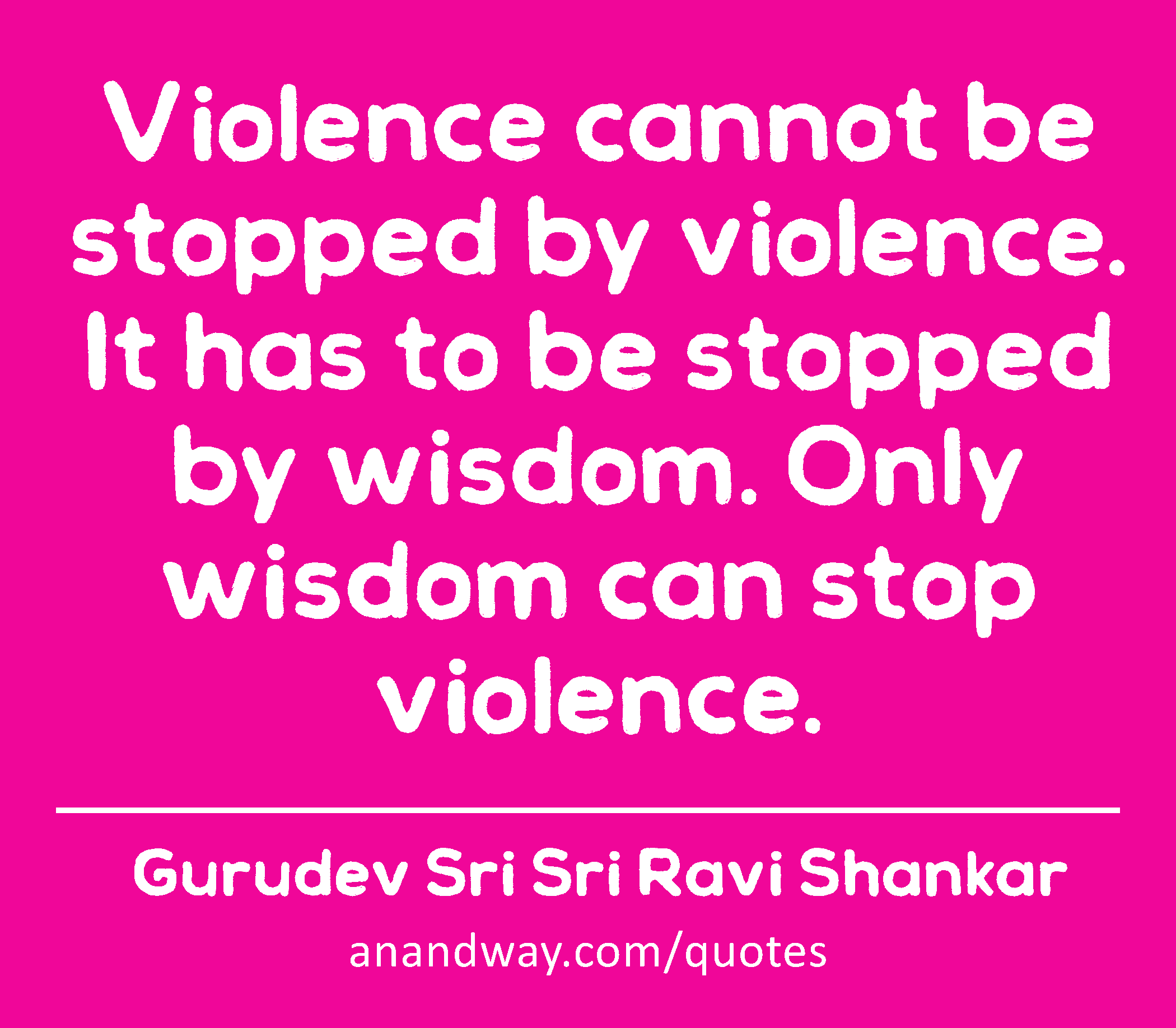Violence cannot be stopped by violence. It has to be stopped by wisdom. Only wisdom can stop
 -Gurudev Sri Sri Ravi Shankar