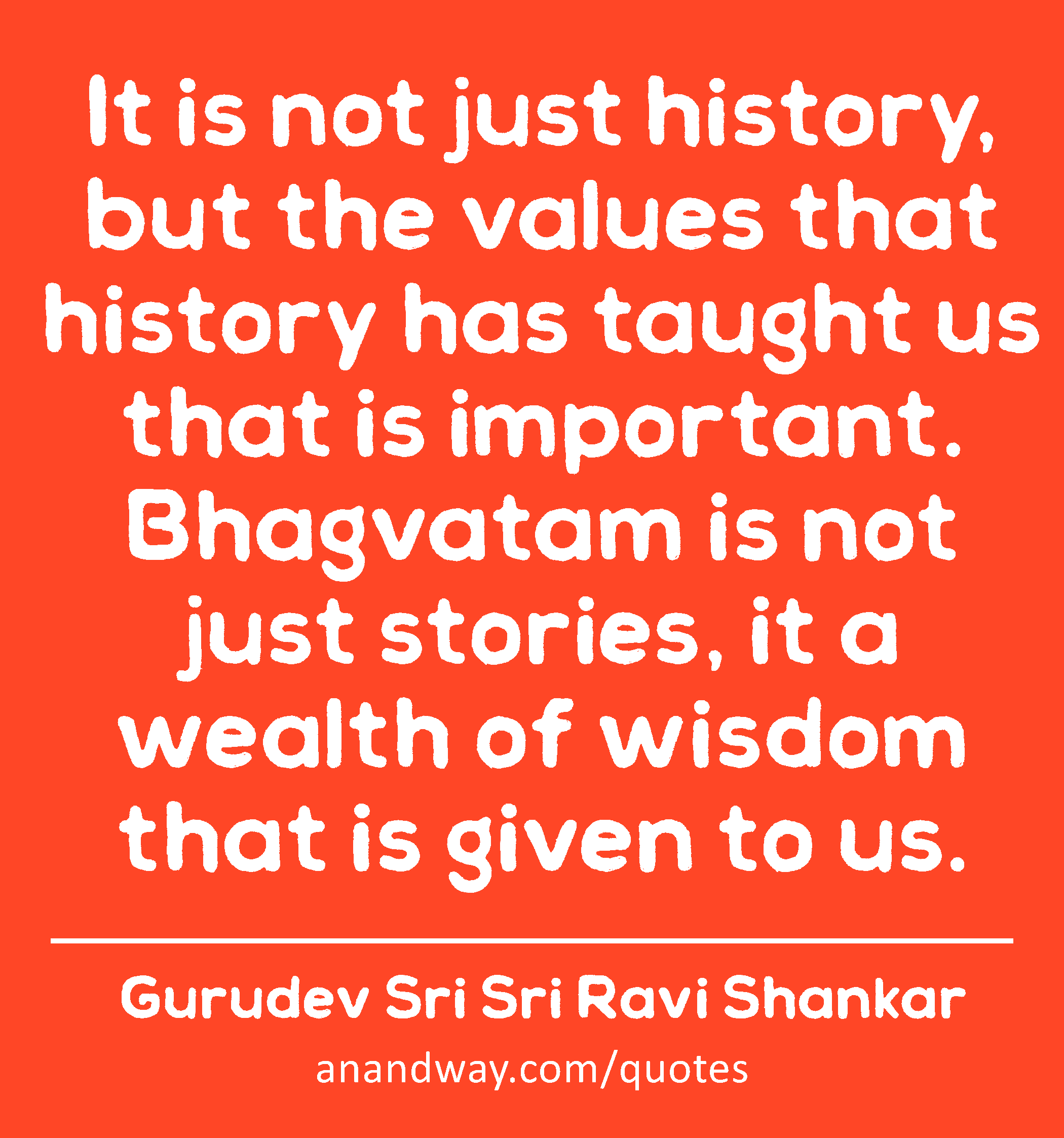 It is not just history, but the values that history has taught us that is important. Bhagvatam is
 -Gurudev Sri Sri Ravi Shankar