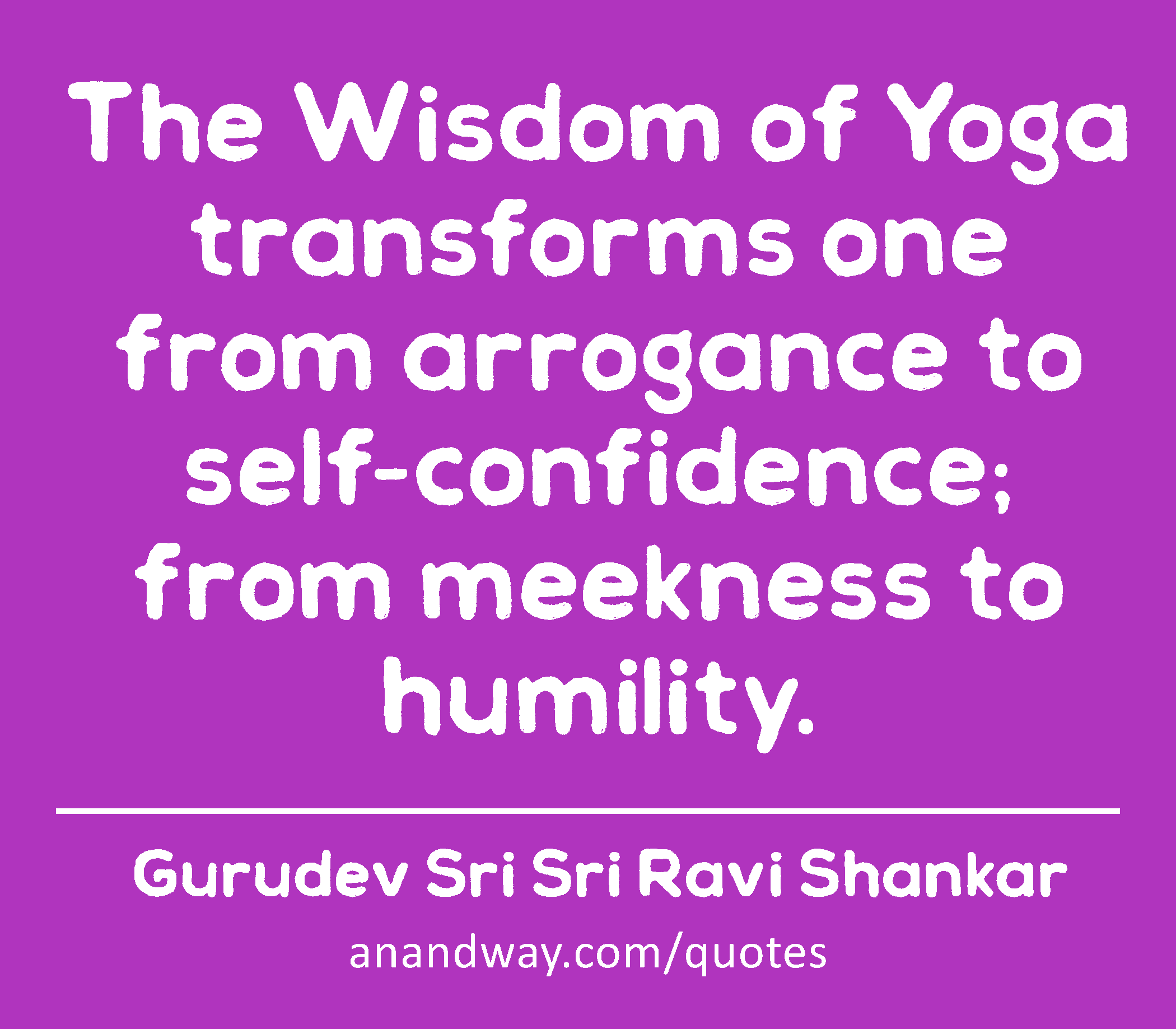 The Wisdom of Yoga transforms one from arrogance to self-confidence; from meekness to humility. 
 -Gurudev Sri Sri Ravi Shankar