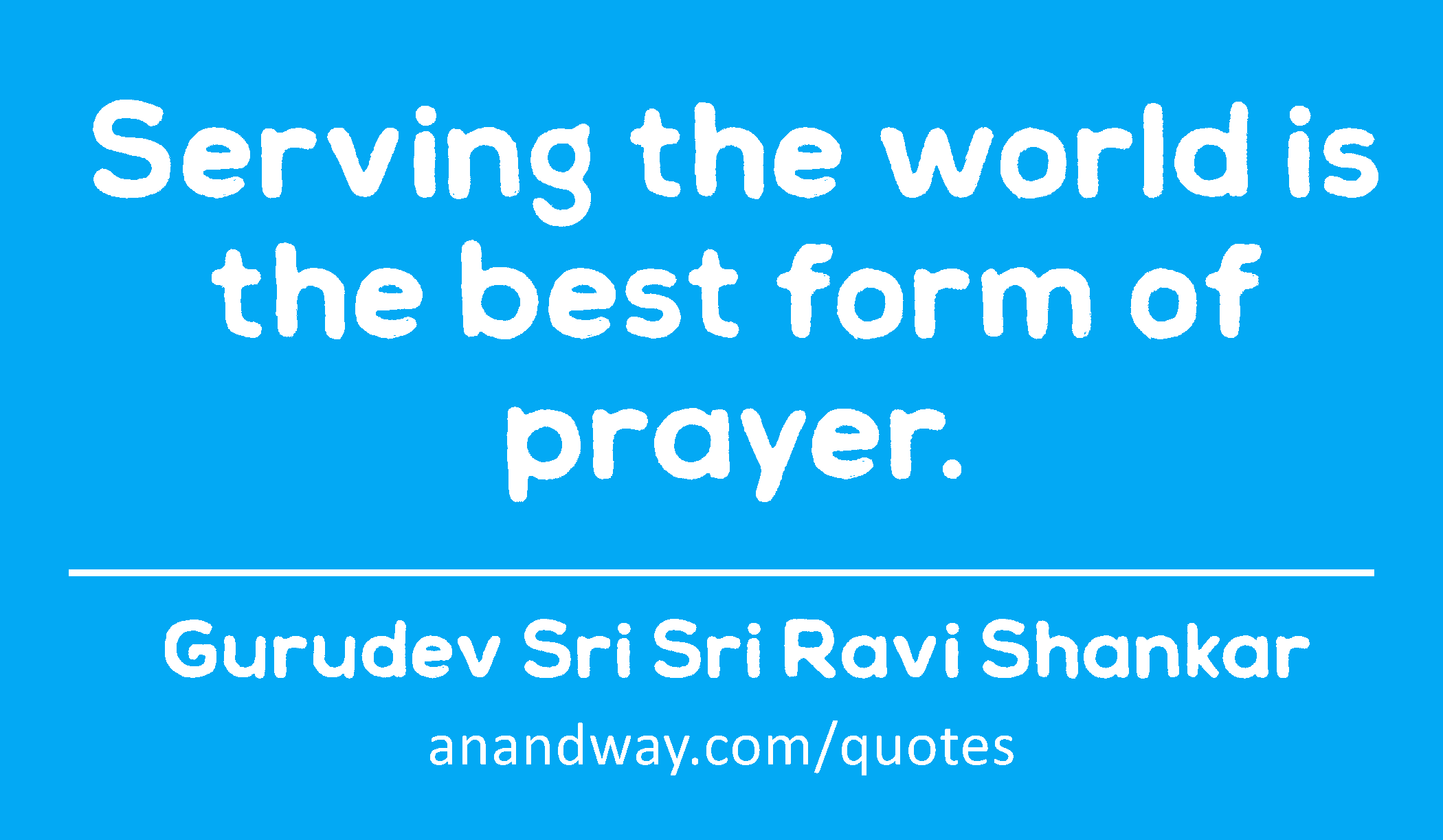 Serving the world is the best form of prayer. 
 -Gurudev Sri Sri Ravi Shankar