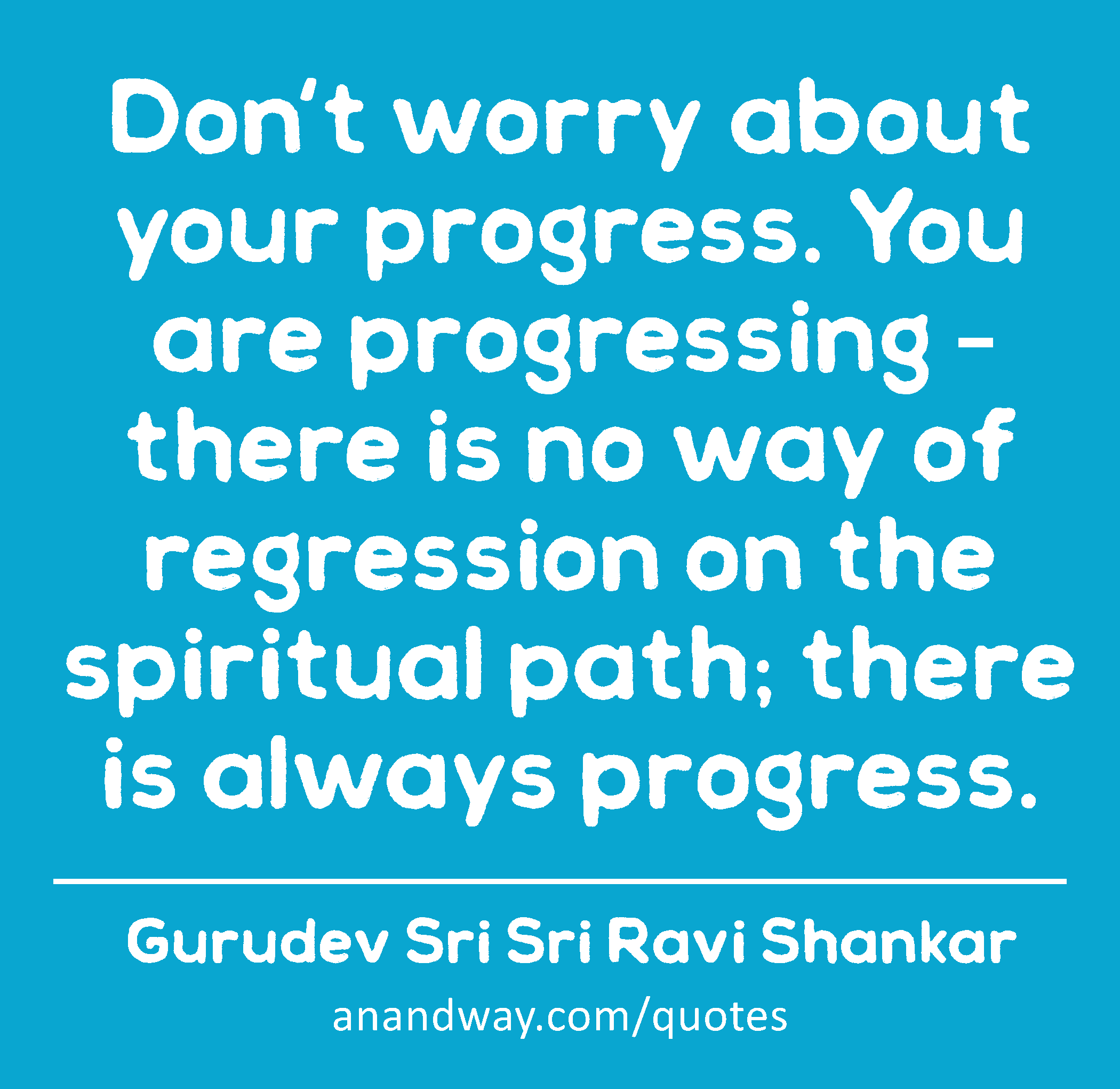 Don't worry about your progress. You are progressing – there is no way of regression on the
 -Gurudev Sri Sri Ravi Shankar