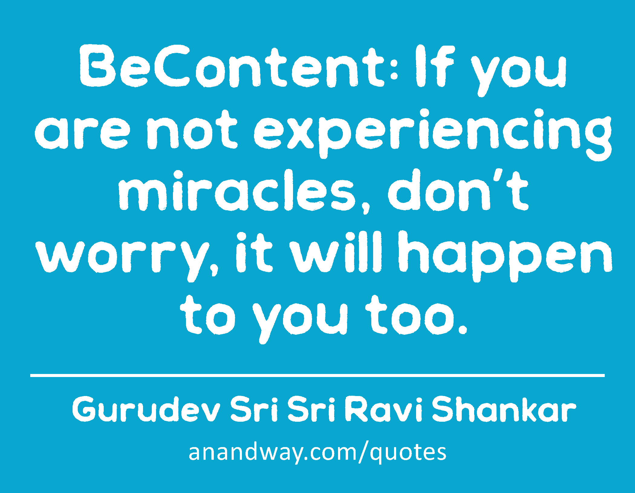 BeContent: If you are not experiencing miracles, don’t worry, it will happen to you too. 
 -Gurudev Sri Sri Ravi Shankar