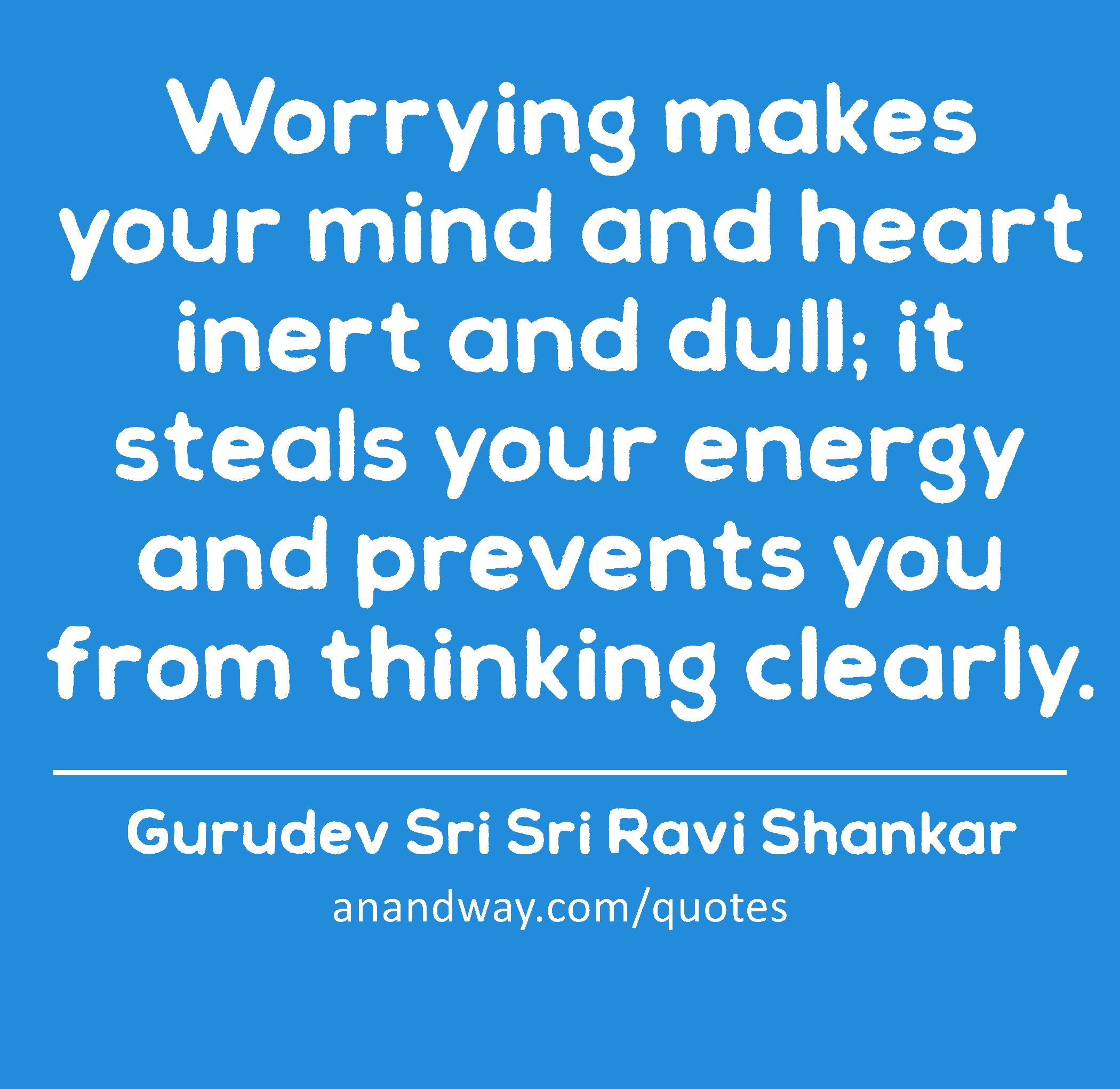 Worrying makes your mind and heart inert and dull; it steals your energy and prevents you from
 -Gurudev Sri Sri Ravi Shankar