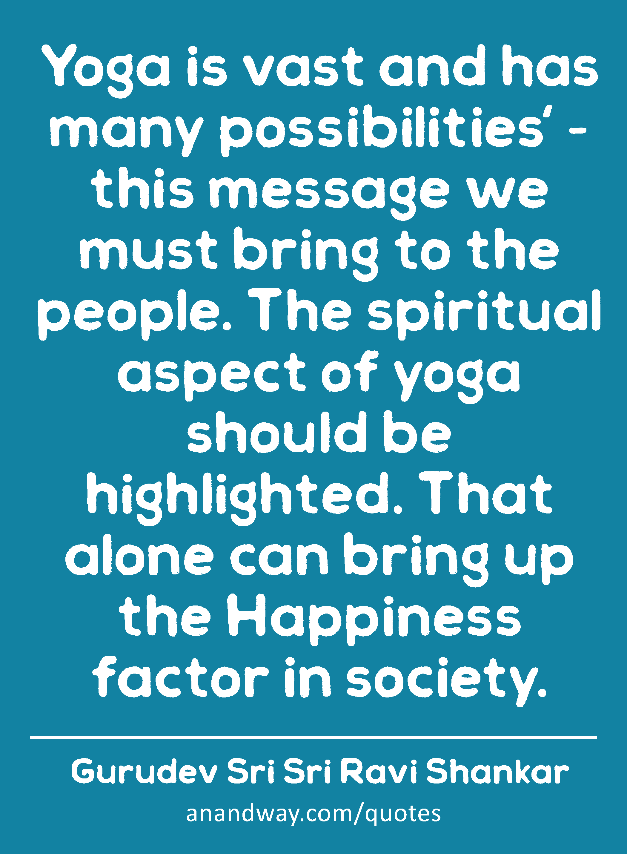 Yoga is vast and has many possibilities' - this message we must bring to the people. The spiritual
 -Gurudev Sri Sri Ravi Shankar