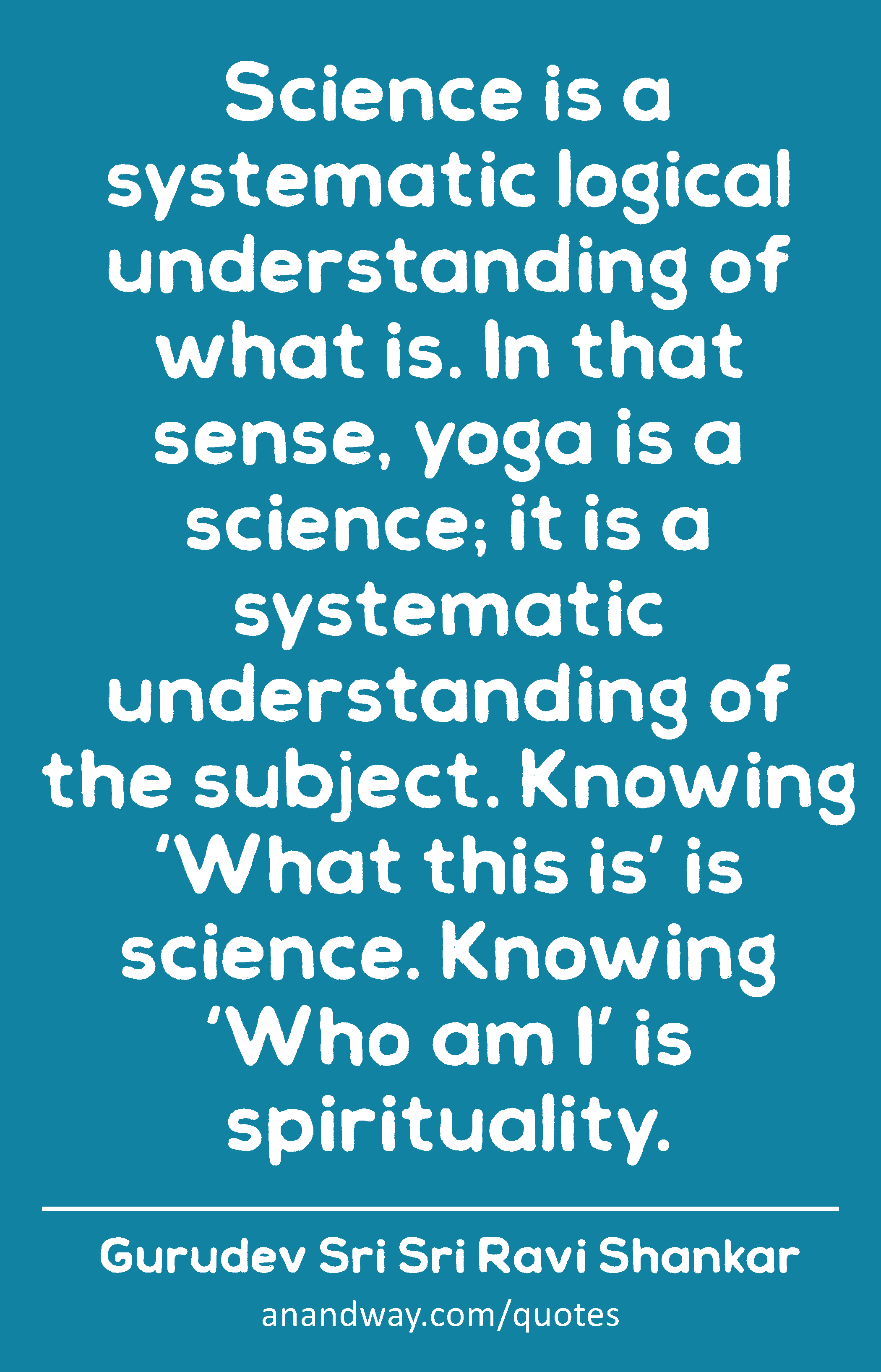 Science is a systematic logical understanding of what is. In that sense, yoga is a science; it is a
 -Gurudev Sri Sri Ravi Shankar